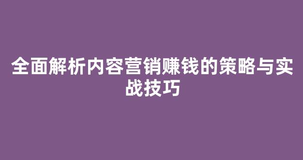 全面解析内容营销赚钱的策略与实战技巧 - 严选资源大全