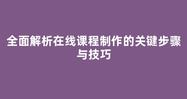 全面解析在线课程制作的关键步骤与技巧 - 严选资源大全