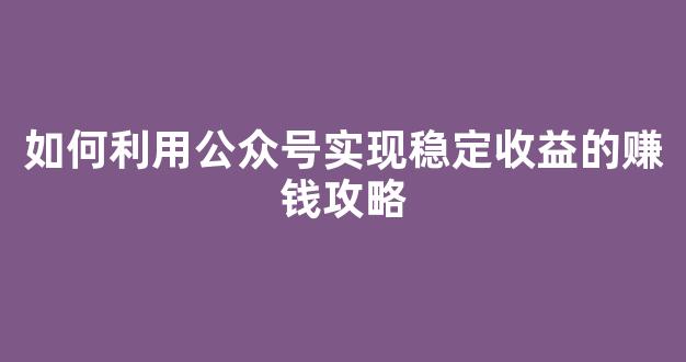 如何利用公众号实现稳定收益的赚钱攻略 - 严选资源大全