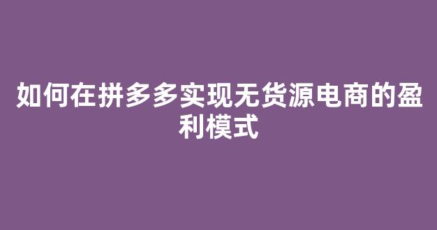 如何在拼多多实现无货源电商的盈利模式 - 严选资源大全