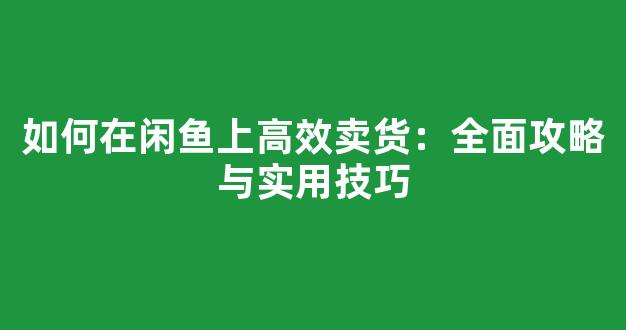 如何在闲鱼上高效卖货：全面攻略与实用技巧 - 严选资源大全