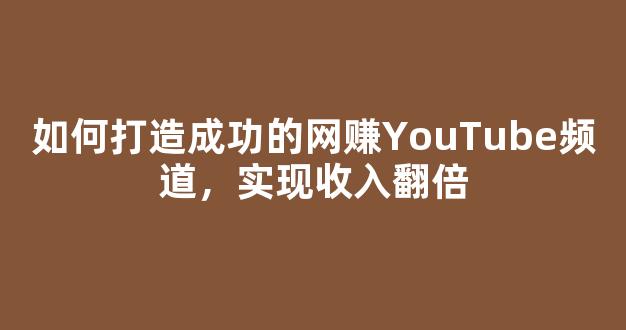 如何打造成功的网赚YouTube频道，实现收入翻倍 - 严选资源大全