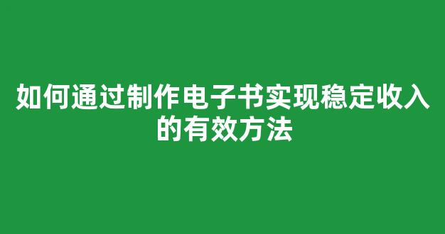 如何通过制作电子书实现稳定收入的有效方法 - 严选资源大全
