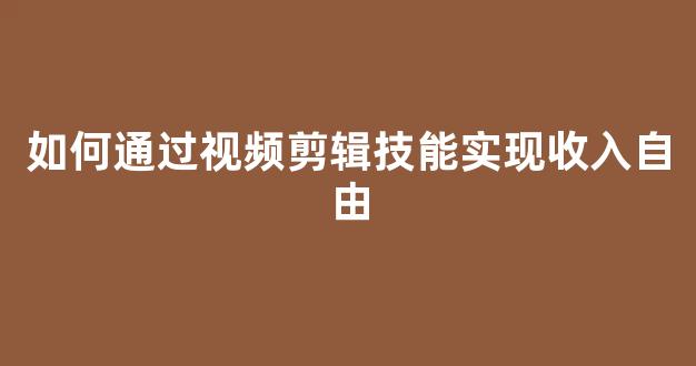 如何通过视频剪辑技能实现收入自由 - 严选资源大全