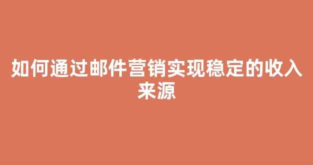如何通过邮件营销实现稳定的收入来源 - 严选资源大全