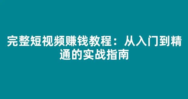 完整短视频赚钱教程：从入门到精通的实战指南 - 严选资源大全