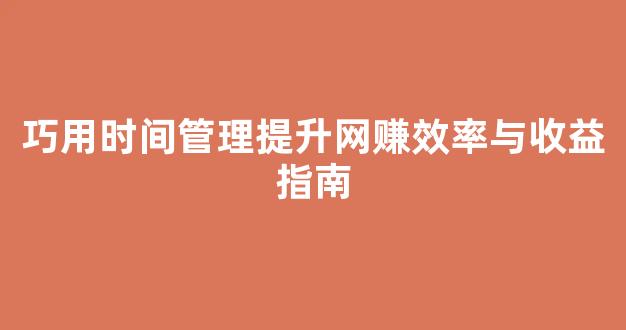 巧用时间管理提升网赚效率与收益指南 - 严选资源大全
