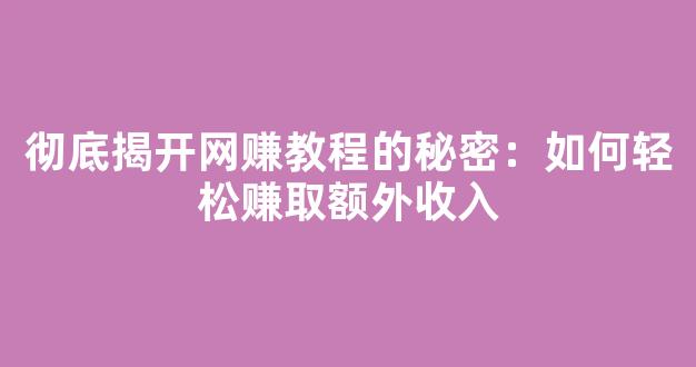 彻底揭开网赚教程的秘密：如何轻松赚取额外收入 - 严选资源大全