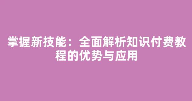 掌握新技能：全面解析知识付费教程的优势与应用 - 严选资源大全