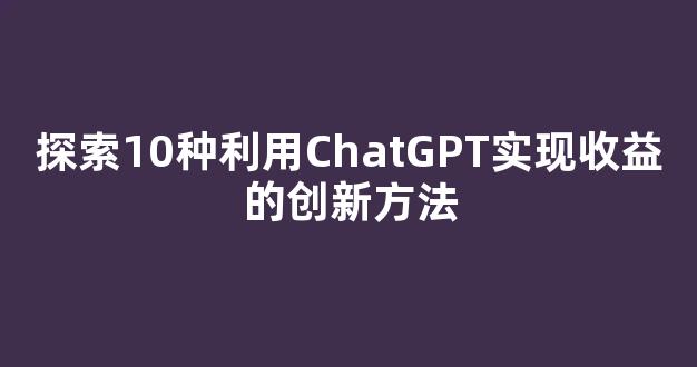 探索10种利用ChatGPT实现收益的创新方法 - 严选资源大全
