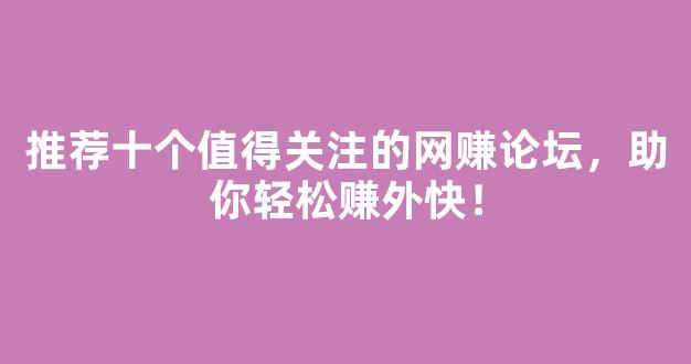 推荐十个值得关注的网赚论坛，助你轻松赚外快！ - 严选资源大全