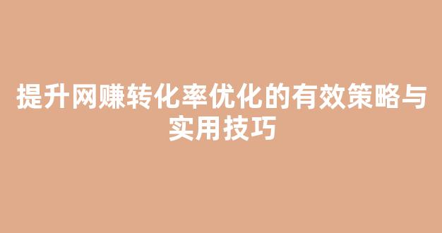 提升网赚转化率优化的有效策略与实用技巧 - 严选资源大全