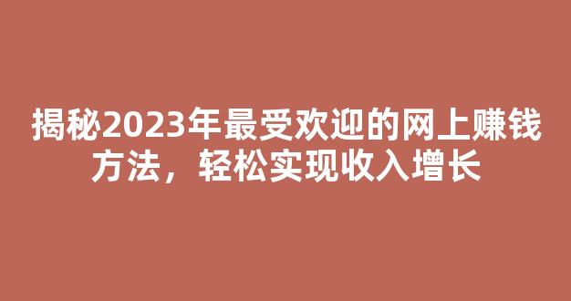 揭秘2023年最受欢迎的网上赚钱方法，轻松实现收入增长 - 严选资源大全