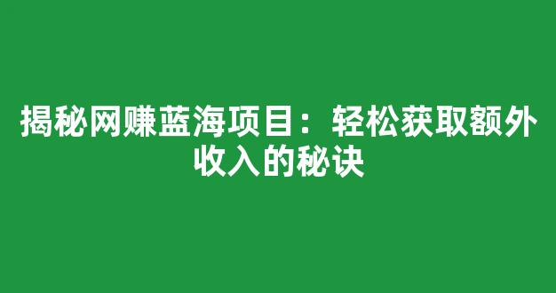 揭秘网赚蓝海项目：轻松获取额外收入的秘诀 - 严选资源大全
