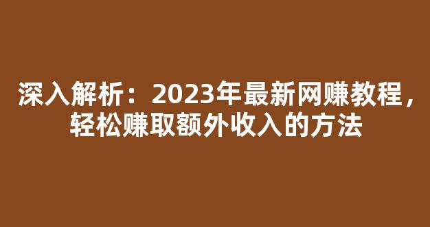 深入解析：2023年最新网赚教程，轻松赚取额外收入的方法 - 严选资源大全