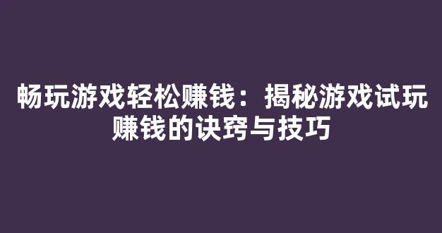 畅玩游戏轻松赚钱：揭秘游戏试玩赚钱的诀窍与技巧 - 严选资源大全