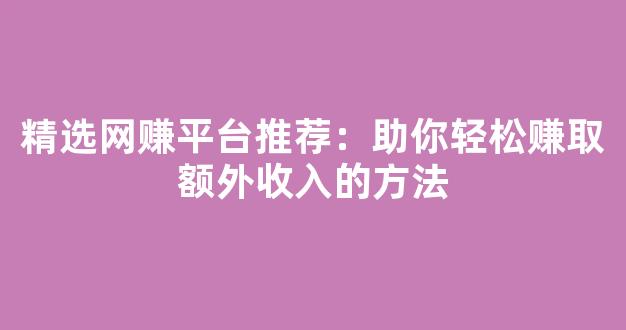 精选网赚平台推荐：助你轻松赚取额外收入的方法 - 严选资源大全