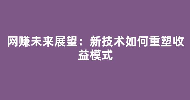 网赚未来展望：新技术如何重塑收益模式 - 严选资源大全