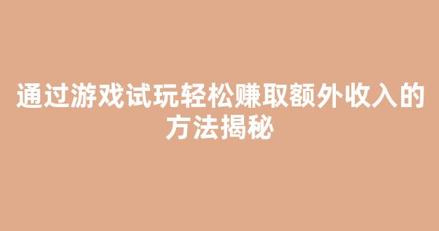 通过游戏试玩轻松赚取额外收入的方法揭秘 - 严选资源大全