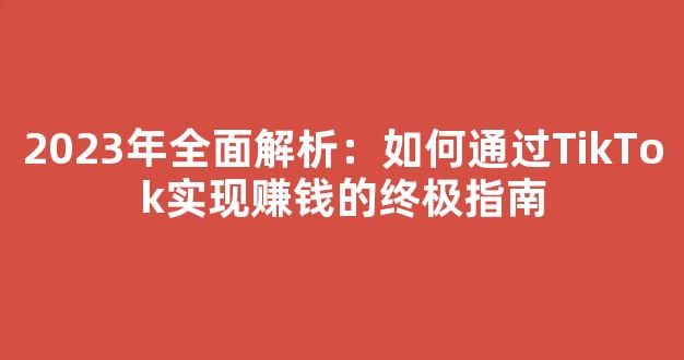 2023年全面解析：如何通过TikTok实现赚钱的终极指南 - 严选资源大全