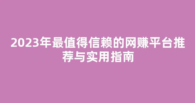 2023年最值得信赖的网赚平台推荐与实用指南 - 严选资源大全