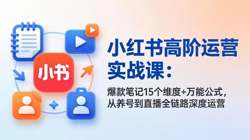 小红书高阶运营实战课：爆款笔记15个维度+万能公式，从养号到直播全链路深度运营 - 严选资源大全 - 严选资源大全