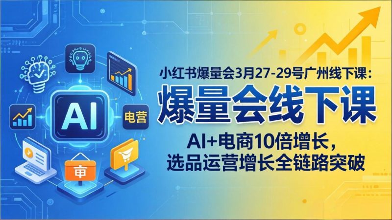 小红书爆量会3月27-29号广州线下课：AI+电商10倍增长，选品运营增长全链路突破 - 严选资源大全 - 严选资源大全