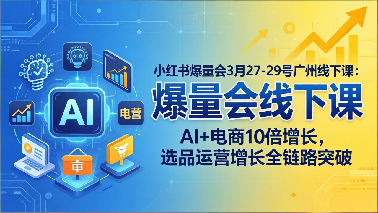 小红书爆量会3月27-29号广州线下课：AI+电商10倍增长，选品运营增长全链路突破 - 严选资源大全