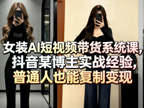 女装AI短视频带货系统课，抖音某博主实战经验，普通人也能复制变现 - 严选资源大全