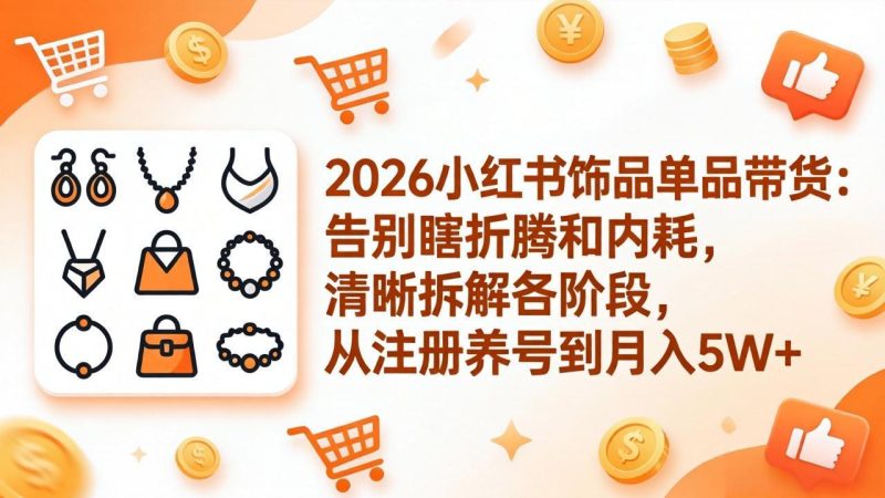 2026小红书饰品单品带货：告别瞎折腾和内耗，清晰拆解各阶段，从注册养号到月入5W+ - 严选资源大全 - 严选资源大全