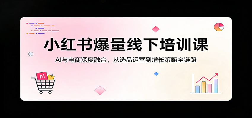 小红书爆量线下培训课：AI与电商深度融合，从选品运营到增长策略全链路 - 严选资源大全