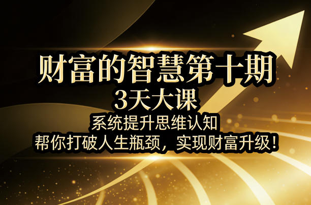 财富的智慧第十期,3天大课,系统提升思维认知,帮你打破人生瓶颈,实现财富升级! - 严选资源大全
