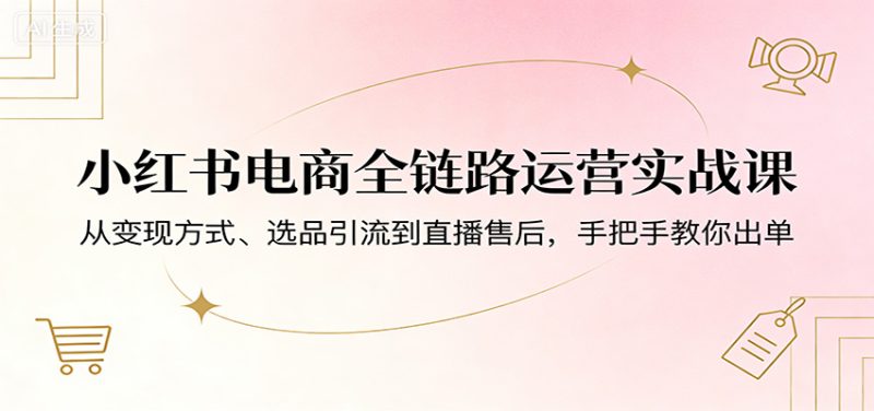 小红书电商全链路运营实战课：从变现方式、选品引流到直播售后，手把手教你出单 - 严选资源大全 - 严选资源大全