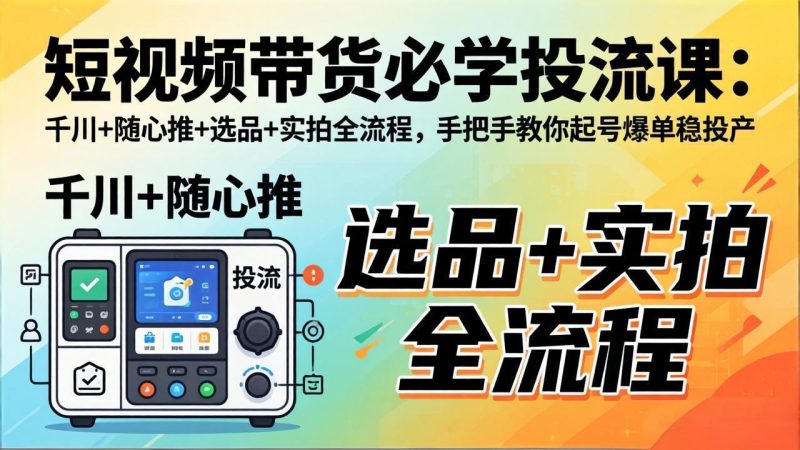 短视频带货必学投流课：千川+随心推+选品+实拍全流程，手把手教你起号爆单稳投产 - 严选资源大全 - 严选资源大全