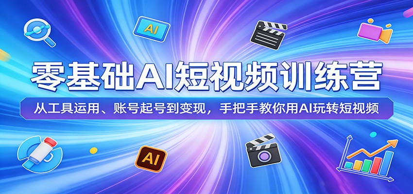 零基础AI短视频训练营：从工具运用、账号起号到变现，手把手教你用AI玩转短视频 - 严选资源大全