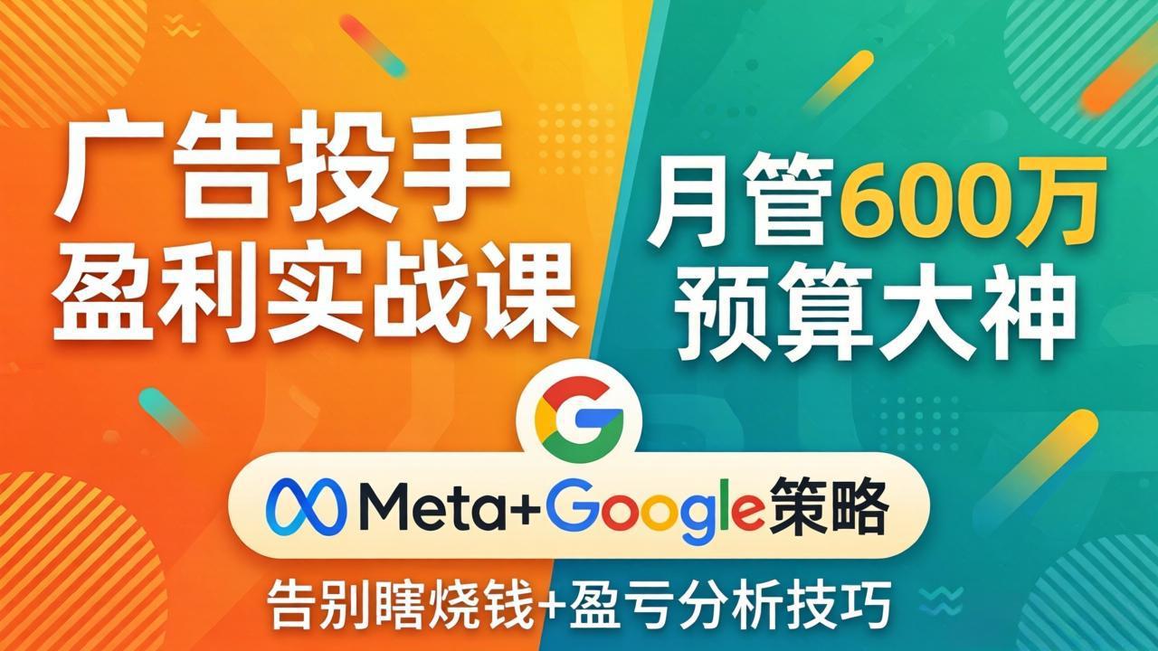 广告投手盈利实战课：月管600万预算大神，带你告别瞎烧钱，Meta+Google策略+盈亏分析 - 严选资源大全