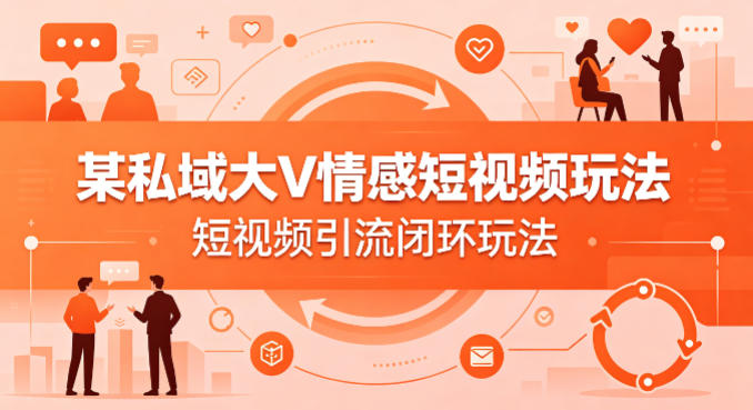 某私域大V情感短视频玩法，短视频引流闭环玩法 - 严选资源大全