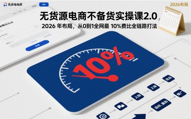 无货源电商不备货实操课2.0，2026年布局，从0到1全网最低10%费比全链路打法【更新26年4月】 - 严选资源大全