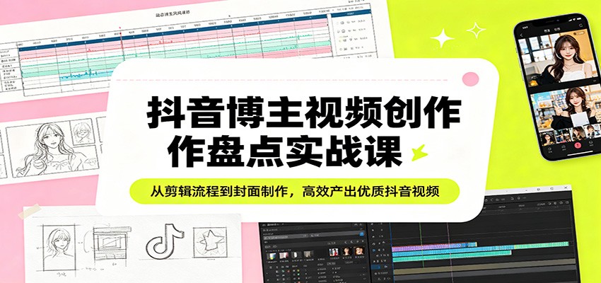 抖音博主视频创作盘点实战课：从剪辑流程到封面制作，高效产出优质抖音视频 - 严选资源大全