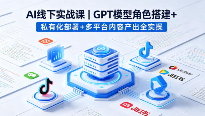 AI线下实战课,GPT模型角色搭建+私有化部署+多平台内容产出全实操 - 严选资源大全