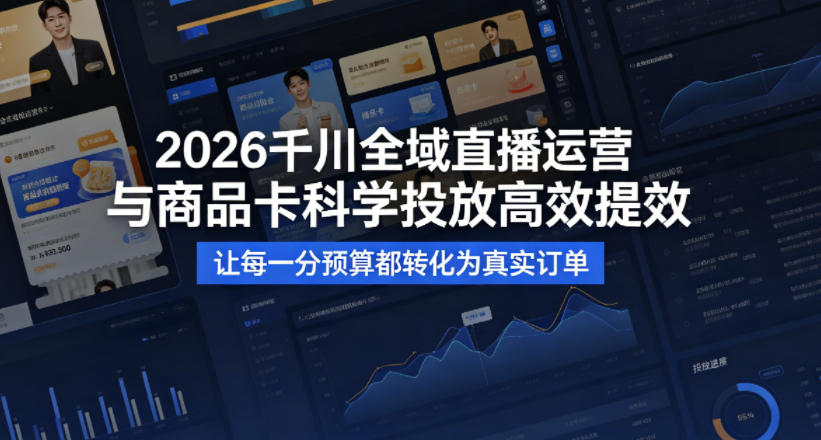 2026千川全域直播运营跟商品卡，科学投放，高效提效，让每一分预算都转化为真实订单 - 严选资源大全