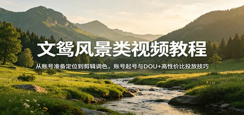 文鸳风景类视频教程：从账号准备定位到剪辑调色，账号起号与DOU+高性价比投放技巧 - 严选资源大全 - 严选资源大全