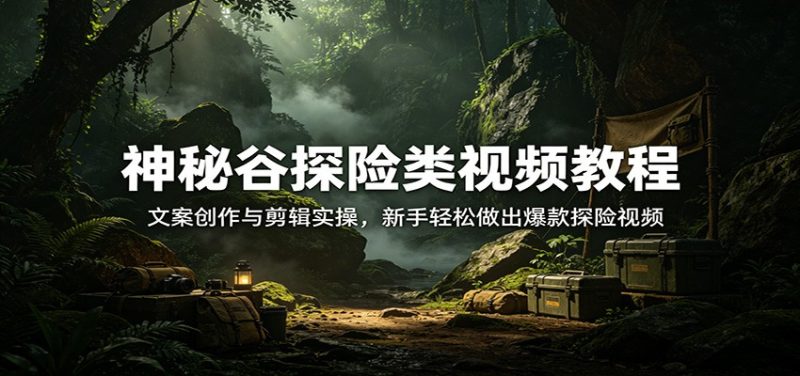 神秘谷探险类视频教程：文案创作与剪辑实操，新手轻松做出爆款探险视频 - 严选资源大全 - 严选资源大全