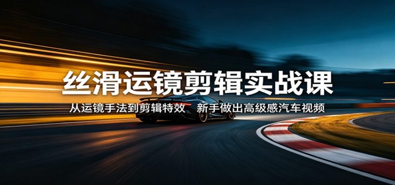 丝滑运镜剪辑实战课：从运镜手法到剪辑特效，新手做出高级感汽车视频 - 严选资源大全 - 严选资源大全