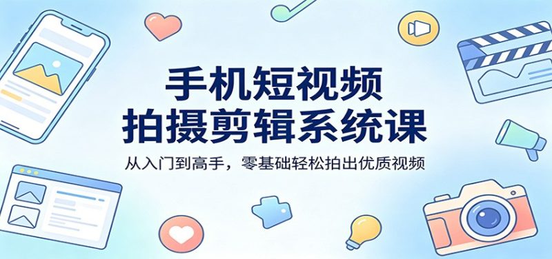 手机短视频拍摄剪辑系统课：从入门到高手，零基础轻松拍出优质视频 - 严选资源大全 - 严选资源大全