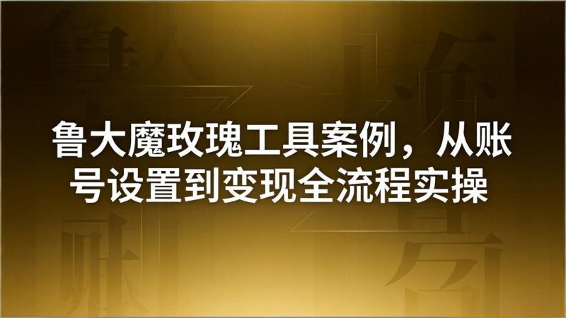 引流创业粉卖软件教学：鲁大魔玫瑰工具案例，从账号设置到变现全流程实操 - 严选资源大全 - 严选资源大全