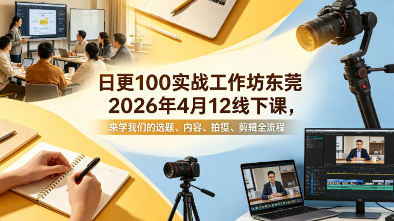 日更100实条‬战工作坊东莞2026年4月12线下课，来学我们的选题、内容、拍摄、剪辑全流程 - 严选资源大全