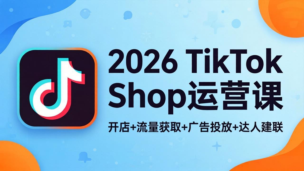 2026TikTok Shop运营课：开店+流量获取+广告投放+达人建联，解锁海外电商掘金路径 - 严选资源大全