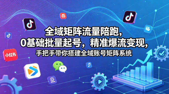 全域矩阵流量陪跑，0基础批量起号，精准爆流变现，手把手带你搭建全域账号矩阵系统 - 严选资源大全