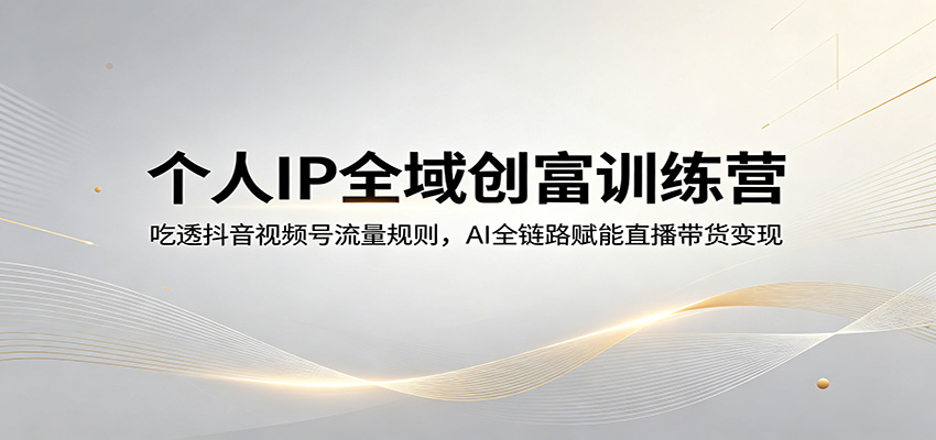 个人IP全域创富训练营：吃透抖音视频号流量规则，AI全链路赋能直播带货变现 - 严选资源大全